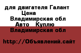 для двигателя Галант › Цена ­ 5 000 - Владимирская обл. Авто » Куплю   . Владимирская обл.